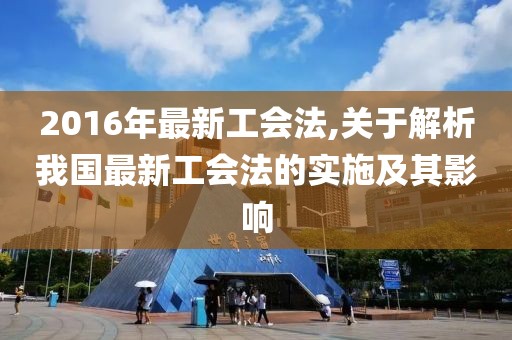 2016年最新工会法,关于解析我国最新工会法的实施及其影响