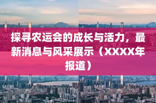 探寻农运会的成长与活力，最新消息与风采展示（XXXX年报道）