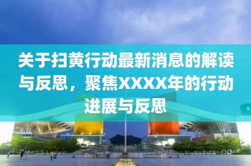 关于扫黄行动最新消息的解读与反思，聚焦XXXX年的行动进展与反思