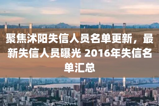 聚焦沭阳失信人员名单更新，最新失信人员曝光 2016年失信名单汇总