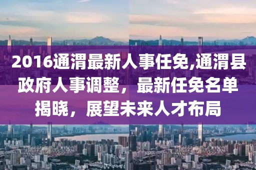 2016通渭最新人事任免,通渭县政府人事调整，最新任免名单揭晓，展望未来人才布局