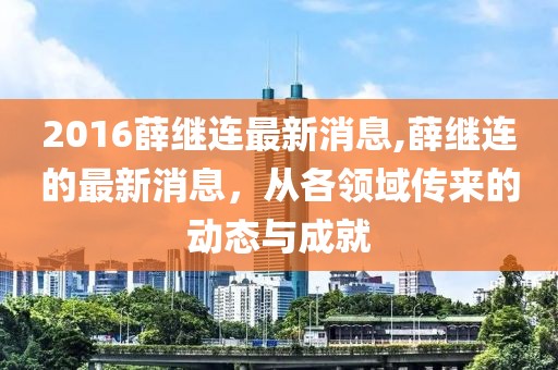 2016薛继连最新消息,薛继连的最新消息，从各领域传来的动态与成就