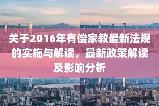 关于2016年有偿家教最新法规的实施与解读，最新政策解读及影响分析