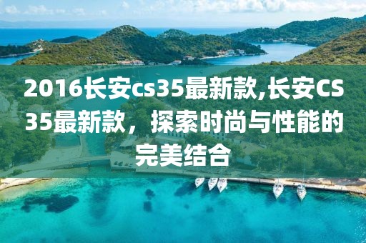 2016长安cs35最新款,长安CS35最新款，探索时尚与性能的完美结合