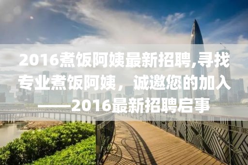 2016煮饭阿姨最新招聘,寻找专业煮饭阿姨，诚邀您的加入——2016最新招聘启事