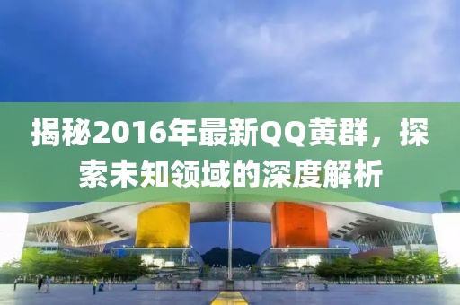 揭秘2016年最新QQ黄群，探索未知领域的深度解析