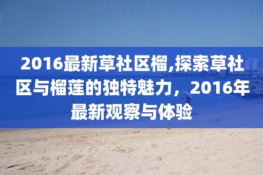 2016最新草社区榴,探索草社区与榴莲的独特魅力，2016年最新观察与体验