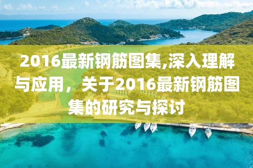 2016最新钢筋图集,深入理解与应用，关于2016最新钢筋图集的研究与探讨