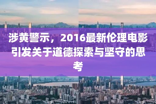 涉黄警示，2016最新伦理电影引发关于道德探索与坚守的思考