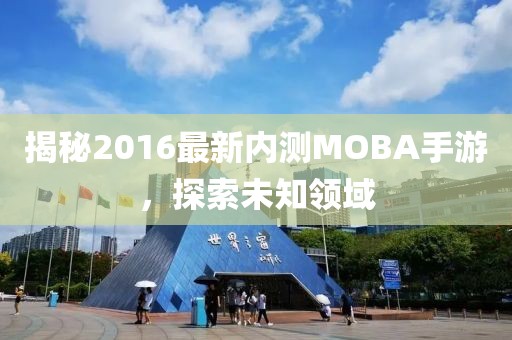 揭秘2016最新内测MOBA手游，探索未知领域