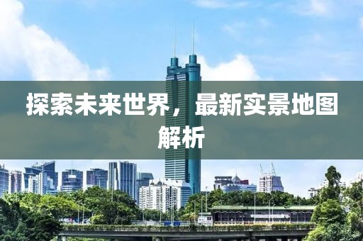 探索未来世界，最新实景地图解析