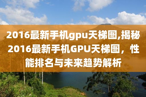 2016最新手机gpu天梯图,揭秘2016最新手机GPU天梯图，性能排名与未来趋势解析