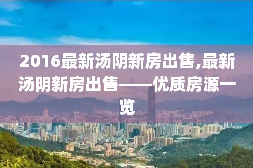 2016最新汤阴新房出售,最新汤阴新房出售——优质房源一览