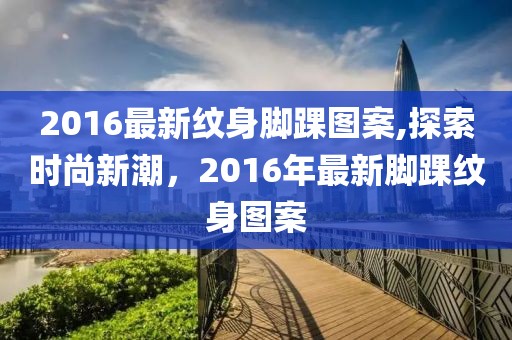 2016最新纹身脚踝图案,探索时尚新潮，2016年最新脚踝纹身图案