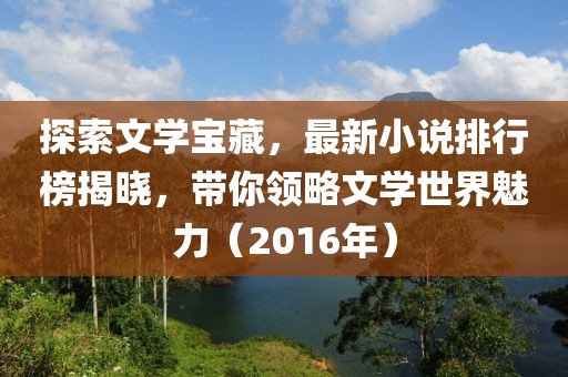 探索文学宝藏，最新小说排行榜揭晓，带你领略文学世界魅力（2016年）