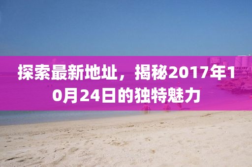 探索最新地址，揭秘2017年10月24日的独特魅力