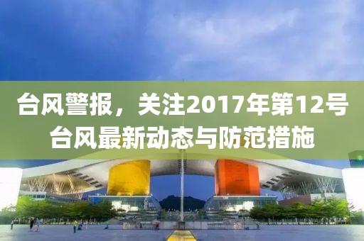 台风警报，关注2017年第12号台风最新动态与防范措施