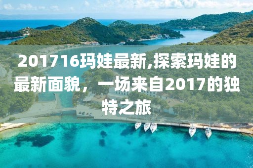 201716玛娃最新,探索玛娃的最新面貌，一场来自2017的独特之旅