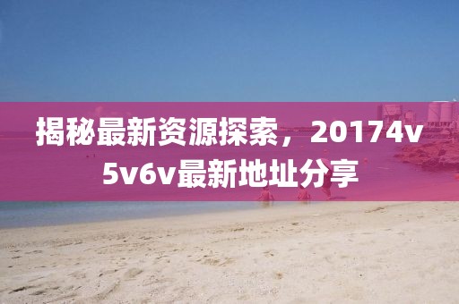 揭秘最新资源探索，20174v5v6v最新地址分享