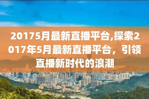 20175月最新直播平台,探索2017年5月最新直播平台，引领直播新时代的浪潮