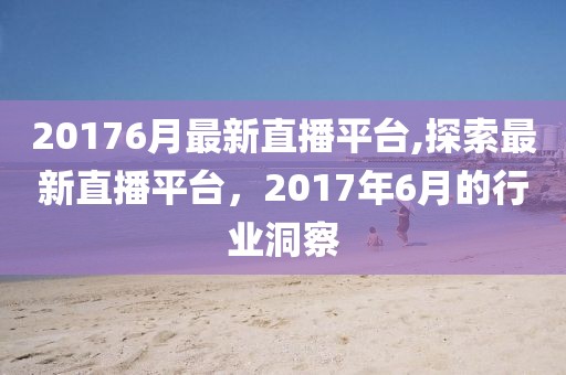 20176月最新直播平台,探索最新直播平台，2017年6月的行业洞察