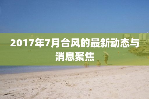 2017年7月台风的最新动态与消息聚焦