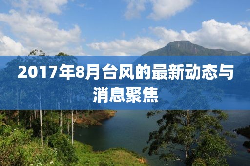 2017年8月台风的最新动态与消息聚焦