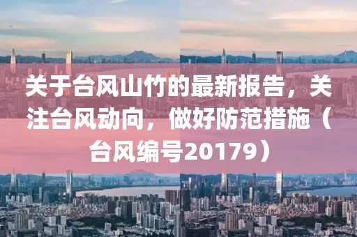 关于台风山竹的最新报告，关注台风动向，做好防范措施（台风编号20179）