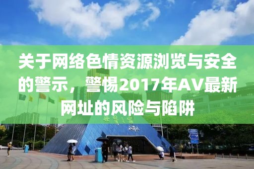 关于网络色情资源浏览与安全的警示，警惕2017年AV最新网址的风险与陷阱