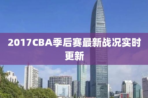 2017CBA季后赛最新战况实时更新