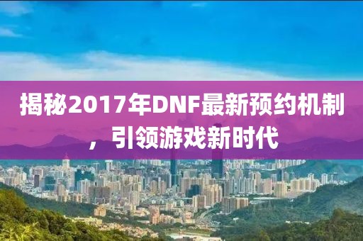 揭秘2017年DNF最新预约机制，引领游戏新时代