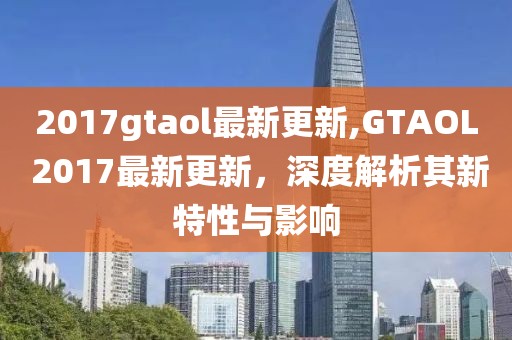 2017gtaol最新更新,GTAOL 2017最新更新，深度解析其新特性与影响