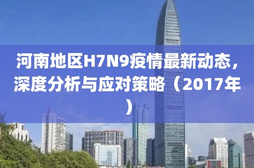 河南地区H7N9疫情最新动态，深度分析与应对策略（2017年）