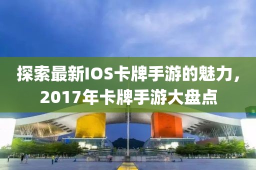 探索最新IOS卡牌手游的魅力，2017年卡牌手游大盘点