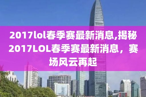 2017lol春季赛最新消息,揭秘2017LOL春季赛最新消息，赛场风云再起