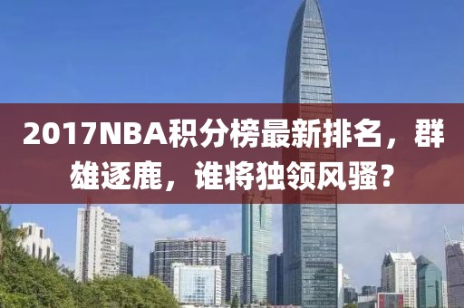 2017NBA积分榜最新排名，群雄逐鹿，谁将独领风骚？