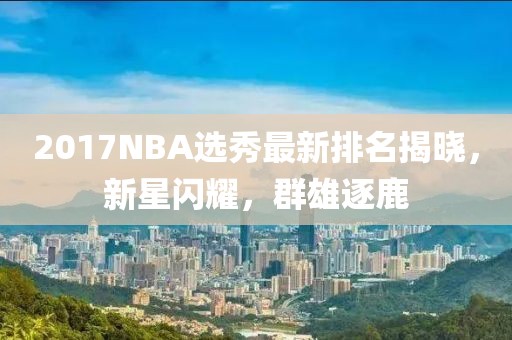 2017NBA选秀最新排名揭晓，新星闪耀，群雄逐鹿