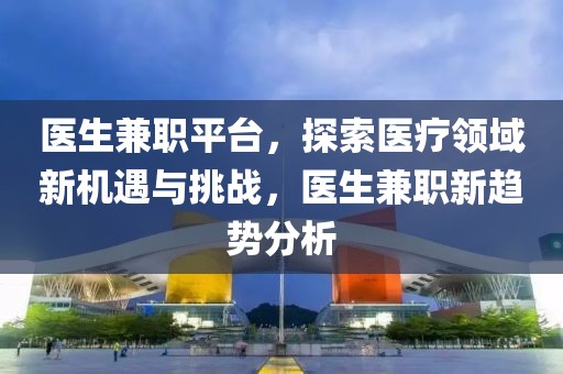 医生兼职平台，探索医疗领域新机遇与挑战，医生兼职新趋势分析