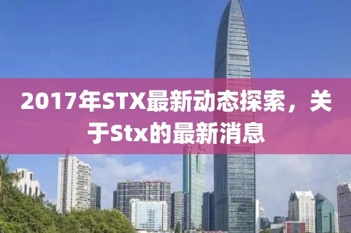 2017年STX最新动态探索，关于Stx的最新消息