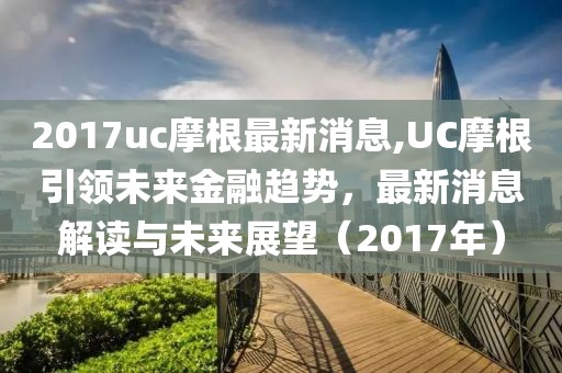 2017uc摩根最新消息,UC摩根引领未来金融趋势，最新消息解读与未来展望（2017年）