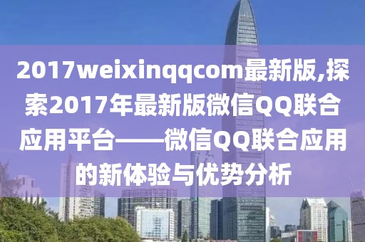 2017weixinqqcom最新版,探索2017年最新版微信QQ联合应用平台——微信QQ联合应用的新体验与优势分析