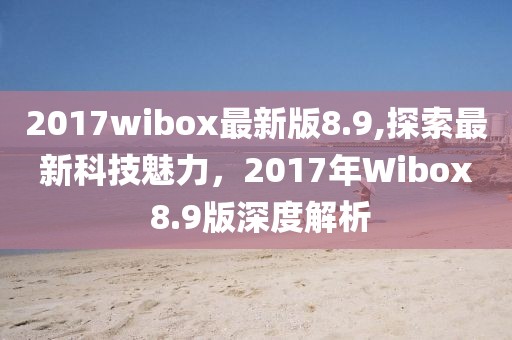 2017wibox最新版8.9,探索最新科技魅力，2017年Wibox 8.9版深度解析