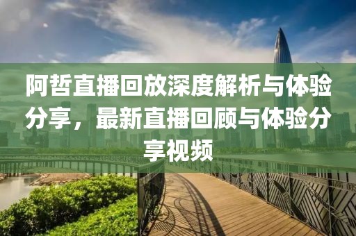 阿哲直播回放深度解析与体验分享，最新直播回顾与体验分享视频