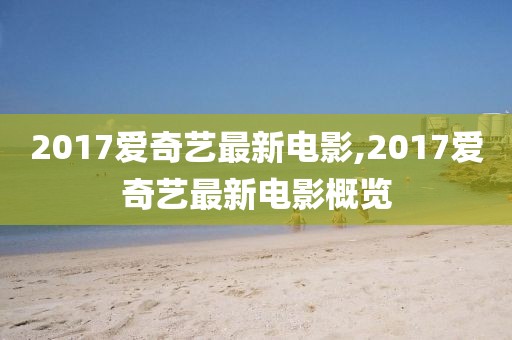 2017爱奇艺最新电影,2017爱奇艺最新电影概览