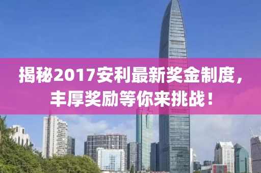 揭秘2017安利最新奖金制度，丰厚奖励等你来挑战！