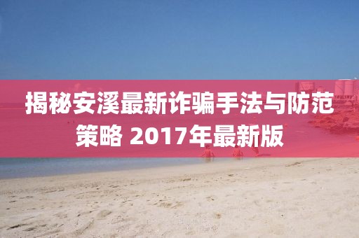 揭秘安溪最新诈骗手法与防范策略 2017年最新版