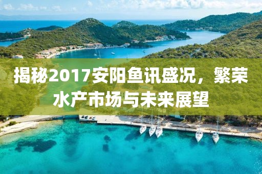 揭秘2017安阳鱼讯盛况，繁荣水产市场与未来展望