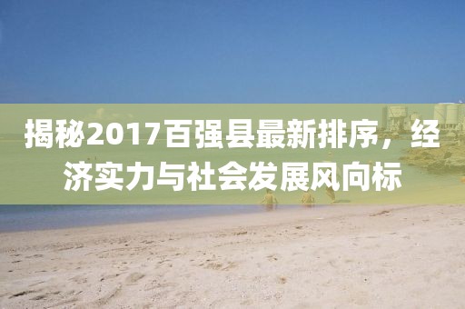 揭秘2017百强县最新排序，经济实力与社会发展风向标