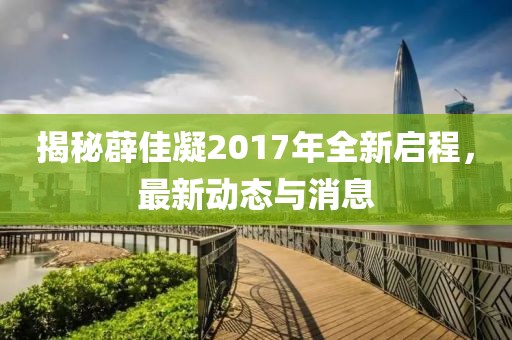 揭秘薜佳凝2017年全新启程，最新动态与消息