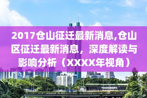 2017仓山征迁最新消息,仓山区征迁最新消息，深度解读与影响分析（XXXX年视角）